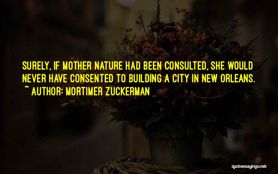 Mortimer Zuckerman Quotes: Surely, If Mother Nature Had Been Consulted, She Would Never Have Consented To Building A City In New Orleans.