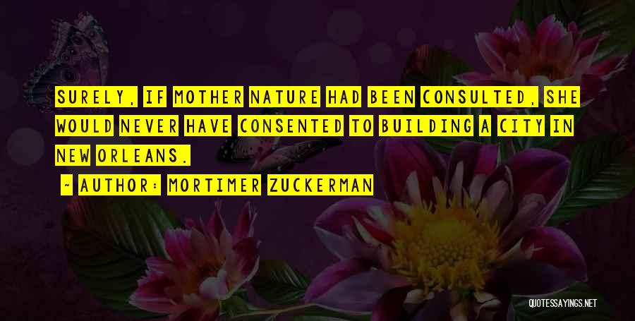 Mortimer Zuckerman Quotes: Surely, If Mother Nature Had Been Consulted, She Would Never Have Consented To Building A City In New Orleans.