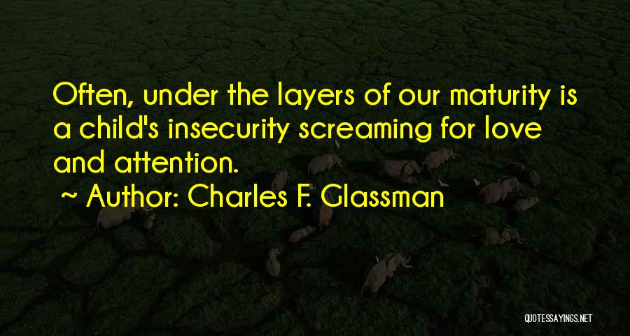 Charles F. Glassman Quotes: Often, Under The Layers Of Our Maturity Is A Child's Insecurity Screaming For Love And Attention.