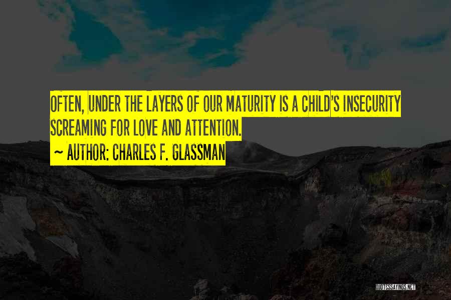 Charles F. Glassman Quotes: Often, Under The Layers Of Our Maturity Is A Child's Insecurity Screaming For Love And Attention.