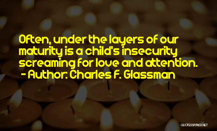 Charles F. Glassman Quotes: Often, Under The Layers Of Our Maturity Is A Child's Insecurity Screaming For Love And Attention.