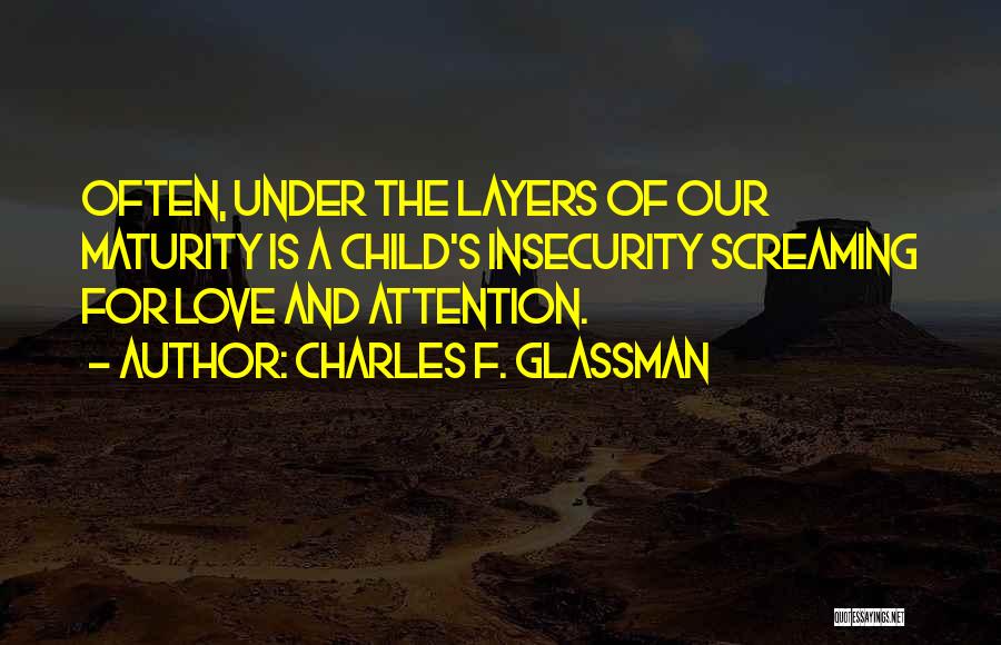 Charles F. Glassman Quotes: Often, Under The Layers Of Our Maturity Is A Child's Insecurity Screaming For Love And Attention.