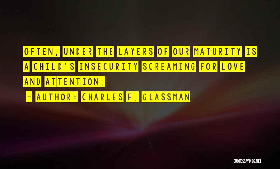 Charles F. Glassman Quotes: Often, Under The Layers Of Our Maturity Is A Child's Insecurity Screaming For Love And Attention.