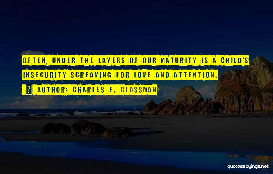 Charles F. Glassman Quotes: Often, Under The Layers Of Our Maturity Is A Child's Insecurity Screaming For Love And Attention.