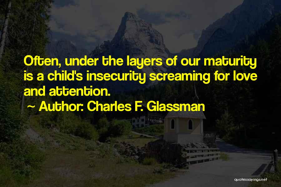 Charles F. Glassman Quotes: Often, Under The Layers Of Our Maturity Is A Child's Insecurity Screaming For Love And Attention.