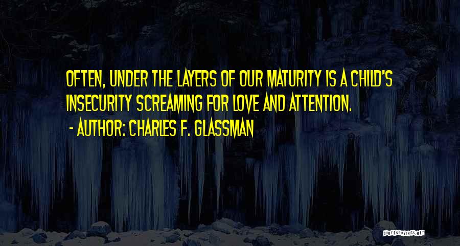 Charles F. Glassman Quotes: Often, Under The Layers Of Our Maturity Is A Child's Insecurity Screaming For Love And Attention.