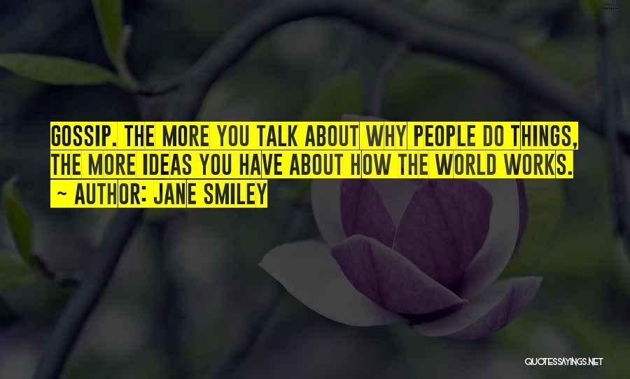 Jane Smiley Quotes: Gossip. The More You Talk About Why People Do Things, The More Ideas You Have About How The World Works.