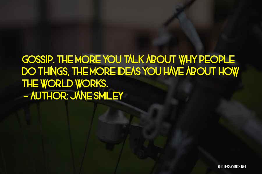 Jane Smiley Quotes: Gossip. The More You Talk About Why People Do Things, The More Ideas You Have About How The World Works.