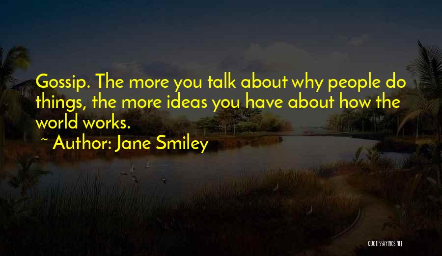 Jane Smiley Quotes: Gossip. The More You Talk About Why People Do Things, The More Ideas You Have About How The World Works.