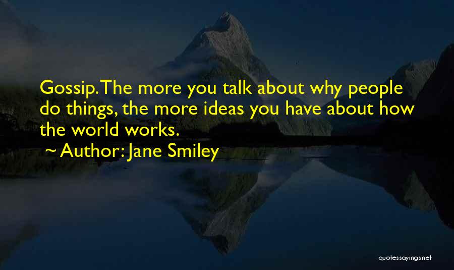 Jane Smiley Quotes: Gossip. The More You Talk About Why People Do Things, The More Ideas You Have About How The World Works.