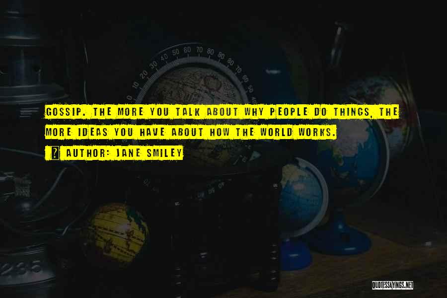 Jane Smiley Quotes: Gossip. The More You Talk About Why People Do Things, The More Ideas You Have About How The World Works.