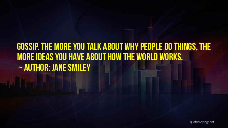 Jane Smiley Quotes: Gossip. The More You Talk About Why People Do Things, The More Ideas You Have About How The World Works.