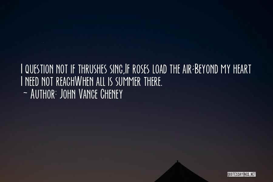 John Vance Cheney Quotes: I Question Not If Thrushes Sing,if Roses Load The Air;beyond My Heart I Need Not Reachwhen All Is Summer There.