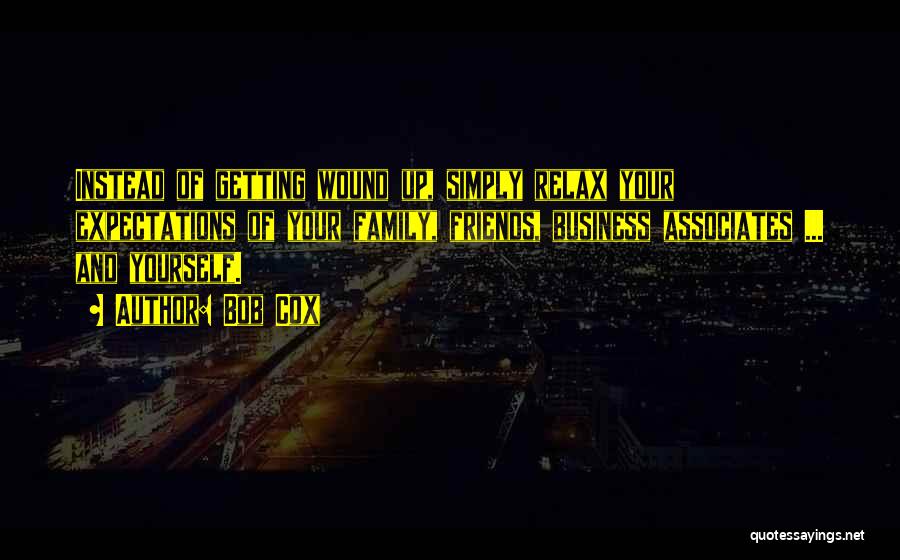 Bob Cox Quotes: Instead Of Getting Wound Up, Simply Relax Your Expectations Of Your Family, Friends, Business Associates ... And Yourself.