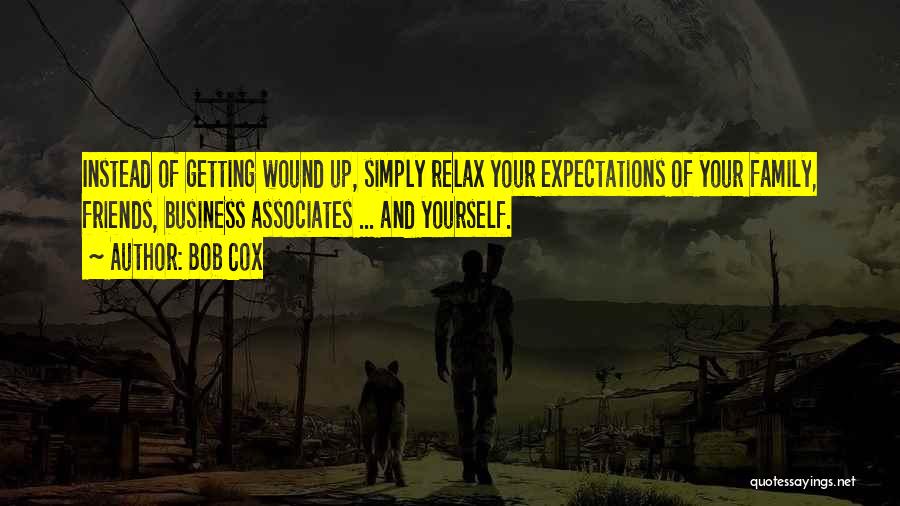 Bob Cox Quotes: Instead Of Getting Wound Up, Simply Relax Your Expectations Of Your Family, Friends, Business Associates ... And Yourself.