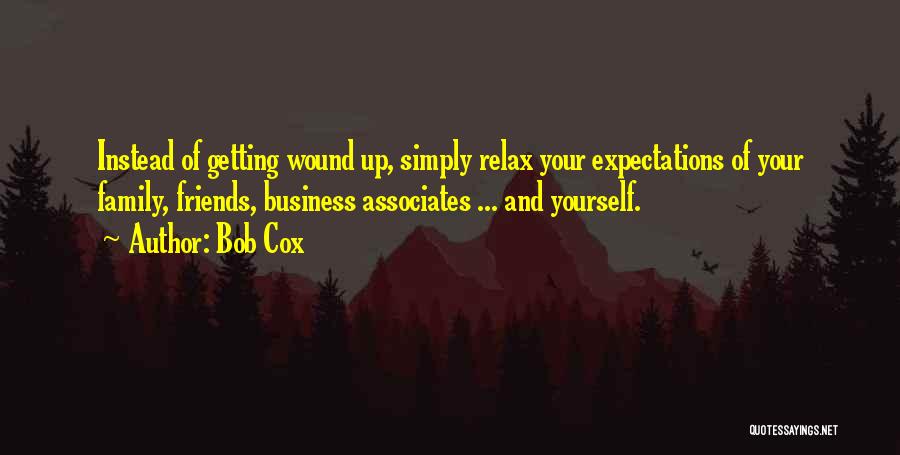 Bob Cox Quotes: Instead Of Getting Wound Up, Simply Relax Your Expectations Of Your Family, Friends, Business Associates ... And Yourself.