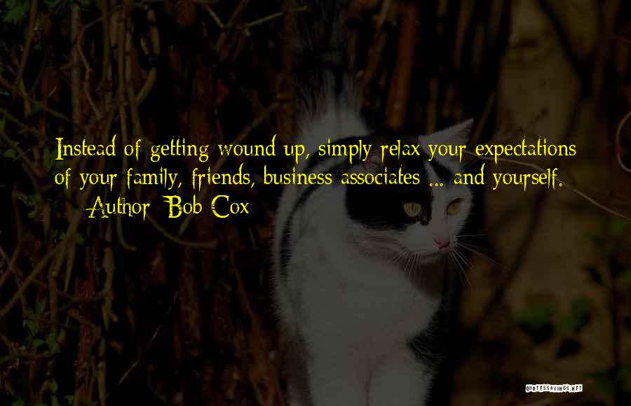 Bob Cox Quotes: Instead Of Getting Wound Up, Simply Relax Your Expectations Of Your Family, Friends, Business Associates ... And Yourself.