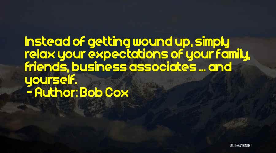Bob Cox Quotes: Instead Of Getting Wound Up, Simply Relax Your Expectations Of Your Family, Friends, Business Associates ... And Yourself.