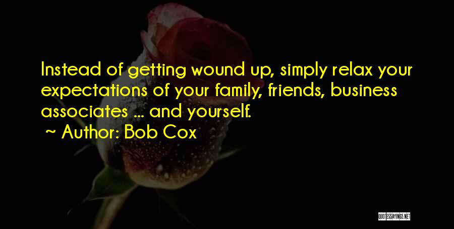 Bob Cox Quotes: Instead Of Getting Wound Up, Simply Relax Your Expectations Of Your Family, Friends, Business Associates ... And Yourself.