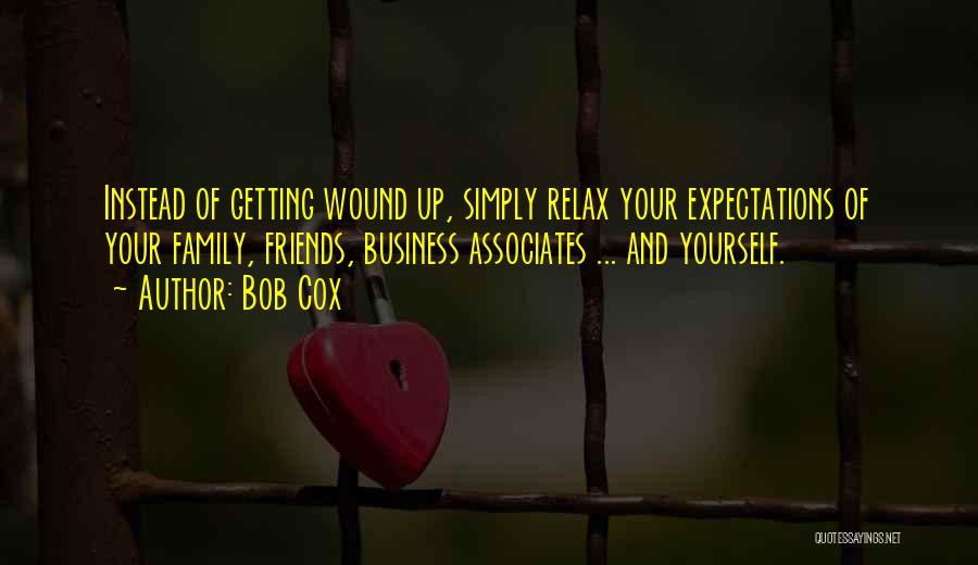 Bob Cox Quotes: Instead Of Getting Wound Up, Simply Relax Your Expectations Of Your Family, Friends, Business Associates ... And Yourself.