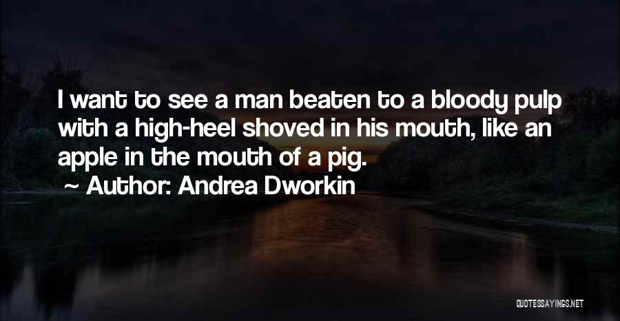 Andrea Dworkin Quotes: I Want To See A Man Beaten To A Bloody Pulp With A High-heel Shoved In His Mouth, Like An