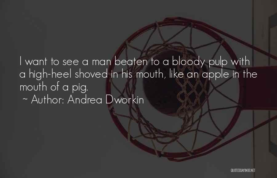 Andrea Dworkin Quotes: I Want To See A Man Beaten To A Bloody Pulp With A High-heel Shoved In His Mouth, Like An