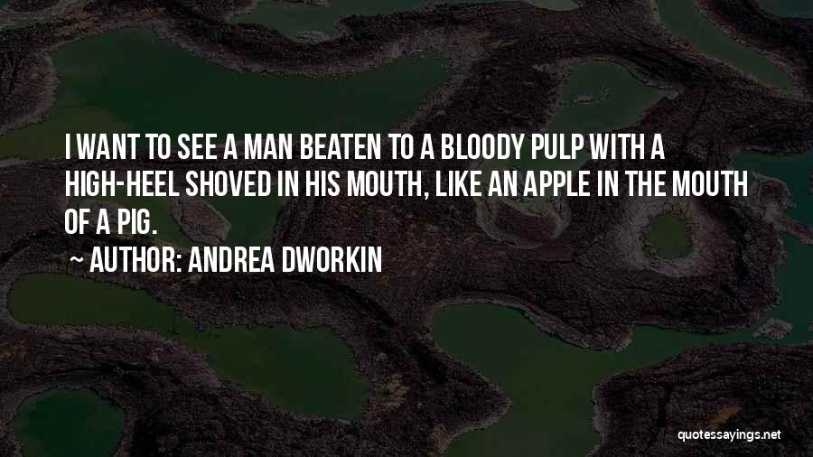 Andrea Dworkin Quotes: I Want To See A Man Beaten To A Bloody Pulp With A High-heel Shoved In His Mouth, Like An