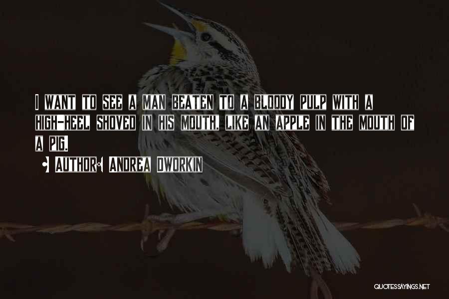 Andrea Dworkin Quotes: I Want To See A Man Beaten To A Bloody Pulp With A High-heel Shoved In His Mouth, Like An