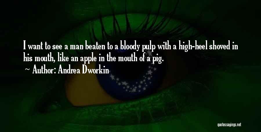 Andrea Dworkin Quotes: I Want To See A Man Beaten To A Bloody Pulp With A High-heel Shoved In His Mouth, Like An