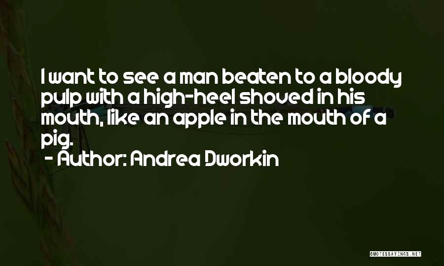 Andrea Dworkin Quotes: I Want To See A Man Beaten To A Bloody Pulp With A High-heel Shoved In His Mouth, Like An