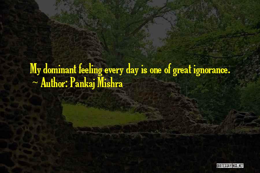 Pankaj Mishra Quotes: My Dominant Feeling Every Day Is One Of Great Ignorance.