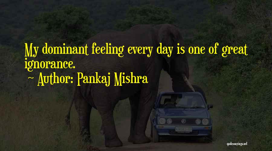 Pankaj Mishra Quotes: My Dominant Feeling Every Day Is One Of Great Ignorance.