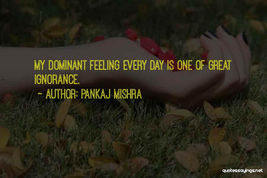 Pankaj Mishra Quotes: My Dominant Feeling Every Day Is One Of Great Ignorance.