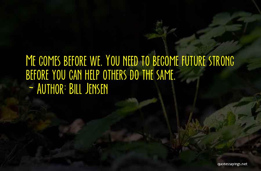 Bill Jensen Quotes: Me Comes Before We. You Need To Become Future Strong Before You Can Help Others Do The Same.