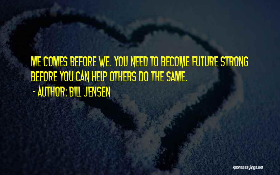 Bill Jensen Quotes: Me Comes Before We. You Need To Become Future Strong Before You Can Help Others Do The Same.