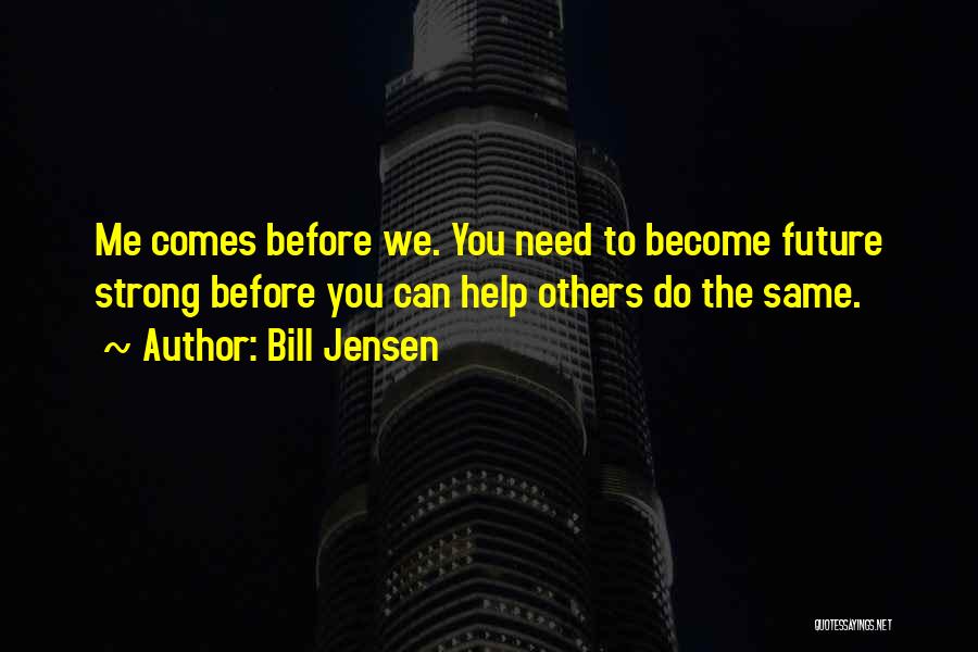 Bill Jensen Quotes: Me Comes Before We. You Need To Become Future Strong Before You Can Help Others Do The Same.