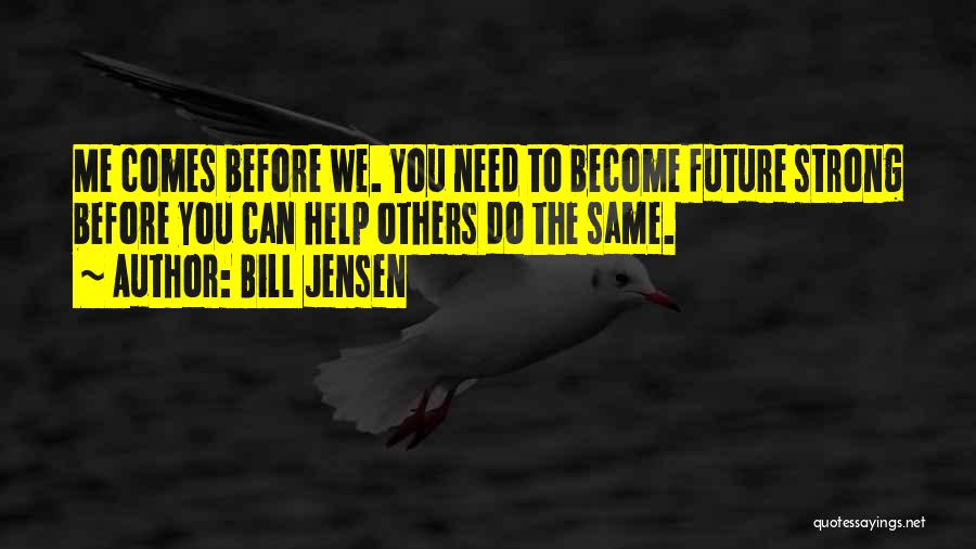 Bill Jensen Quotes: Me Comes Before We. You Need To Become Future Strong Before You Can Help Others Do The Same.