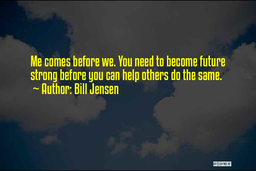 Bill Jensen Quotes: Me Comes Before We. You Need To Become Future Strong Before You Can Help Others Do The Same.