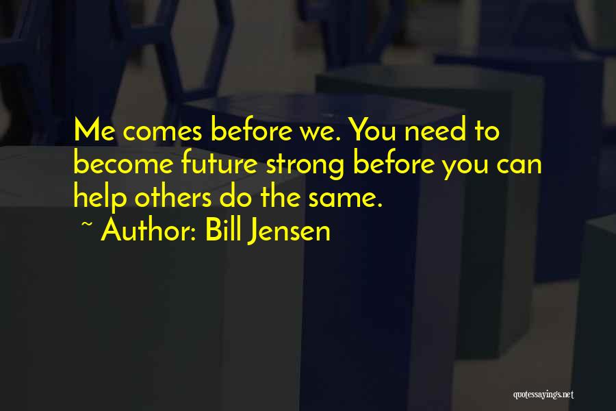 Bill Jensen Quotes: Me Comes Before We. You Need To Become Future Strong Before You Can Help Others Do The Same.