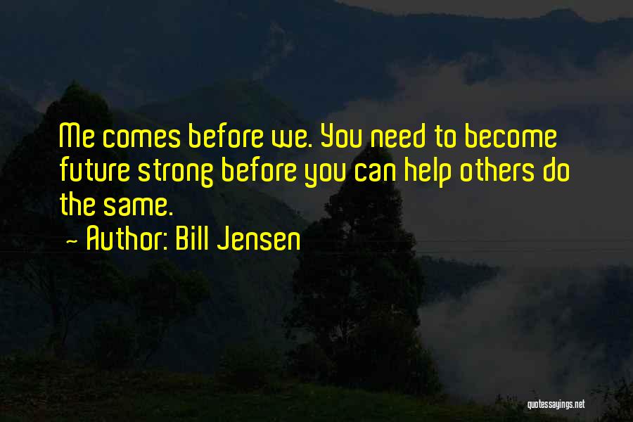 Bill Jensen Quotes: Me Comes Before We. You Need To Become Future Strong Before You Can Help Others Do The Same.