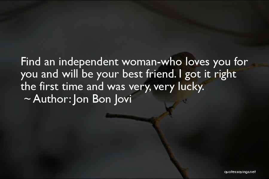 Jon Bon Jovi Quotes: Find An Independent Woman-who Loves You For You And Will Be Your Best Friend. I Got It Right The First