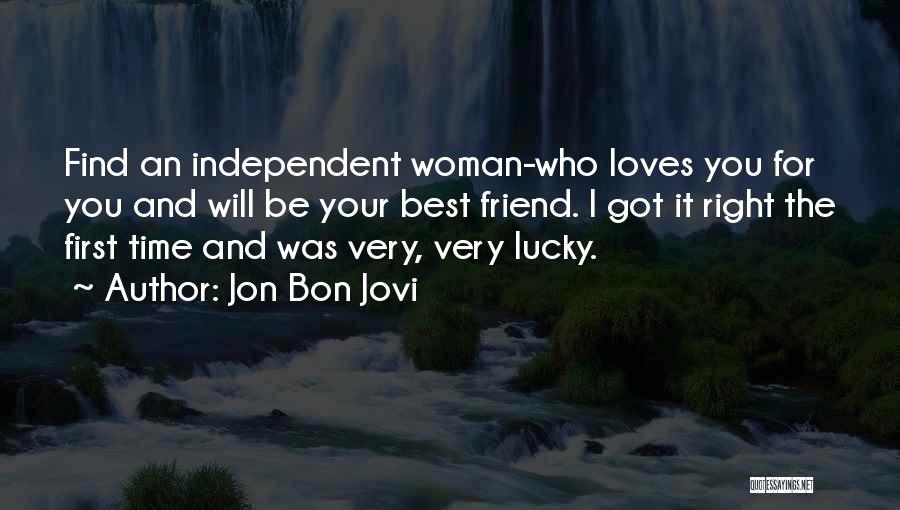 Jon Bon Jovi Quotes: Find An Independent Woman-who Loves You For You And Will Be Your Best Friend. I Got It Right The First