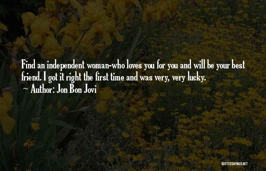 Jon Bon Jovi Quotes: Find An Independent Woman-who Loves You For You And Will Be Your Best Friend. I Got It Right The First