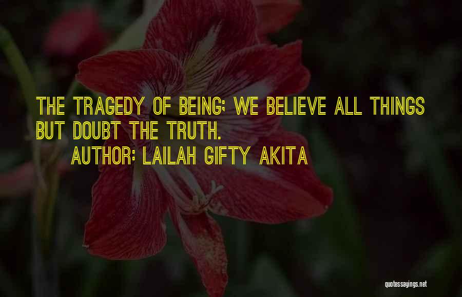 Lailah Gifty Akita Quotes: The Tragedy Of Being; We Believe All Things But Doubt The Truth.