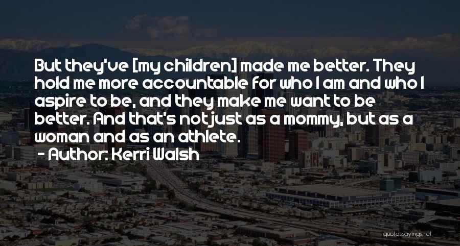 Kerri Walsh Quotes: But They've [my Children] Made Me Better. They Hold Me More Accountable For Who I Am And Who I Aspire