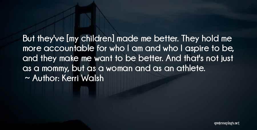 Kerri Walsh Quotes: But They've [my Children] Made Me Better. They Hold Me More Accountable For Who I Am And Who I Aspire