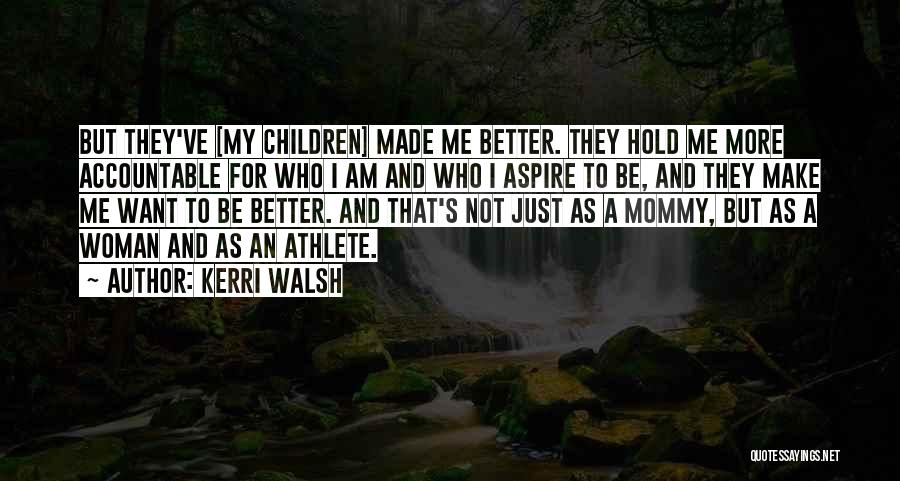 Kerri Walsh Quotes: But They've [my Children] Made Me Better. They Hold Me More Accountable For Who I Am And Who I Aspire