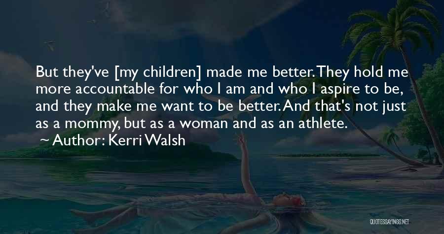 Kerri Walsh Quotes: But They've [my Children] Made Me Better. They Hold Me More Accountable For Who I Am And Who I Aspire