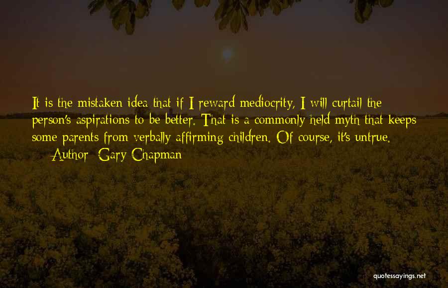 Gary Chapman Quotes: It Is The Mistaken Idea That If I Reward Mediocrity, I Will Curtail The Person's Aspirations To Be Better. That