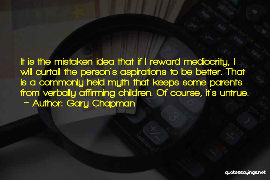 Gary Chapman Quotes: It Is The Mistaken Idea That If I Reward Mediocrity, I Will Curtail The Person's Aspirations To Be Better. That